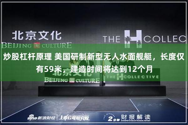 炒股杠杆原理 美国研制新型无人水面舰艇，长度仅有59米，建造时间将达到12个月